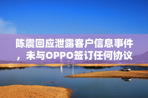 陈震回应泄露客户信息事件，未与OPPO签订任何协议