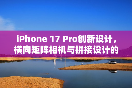 iPhone 17 Pro创新设计，横向矩阵相机与拼接设计的工业设计巨变