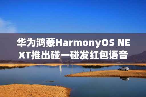 华为鸿蒙HarmonyOS NEXT推出碰一碰发红包语音操作玩法