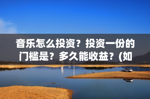 音乐怎么投资？投资一份的门槛是？多久能收益？(如何通过音乐赚钱)