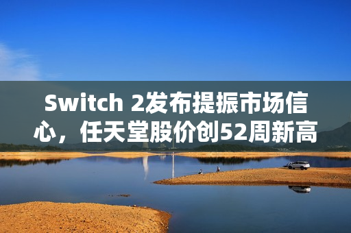 Switch 2发布提振市场信心，任天堂股价创52周新高，稳健设计获市场认可