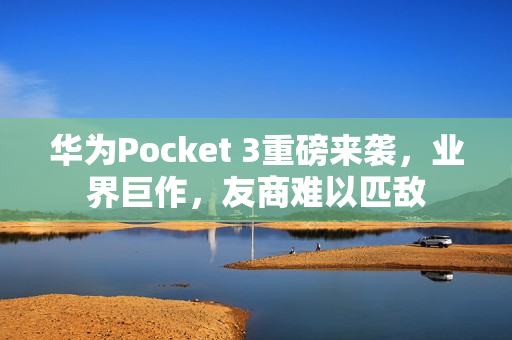 华为Pocket 3重磅来袭，业界巨作，友商难以匹敌