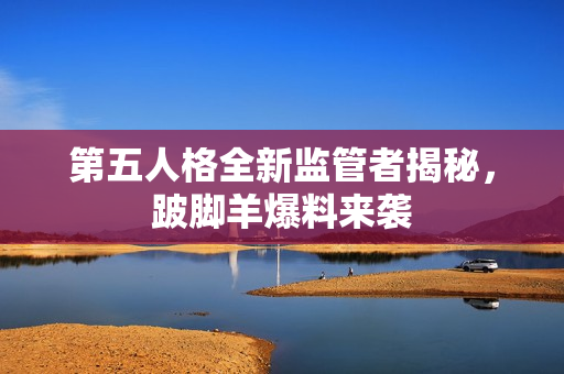 第五人格全新监管者揭秘，跛脚羊爆料来袭