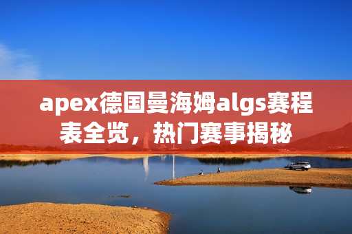 apex德国曼海姆algs赛程表全览，热门赛事揭秘