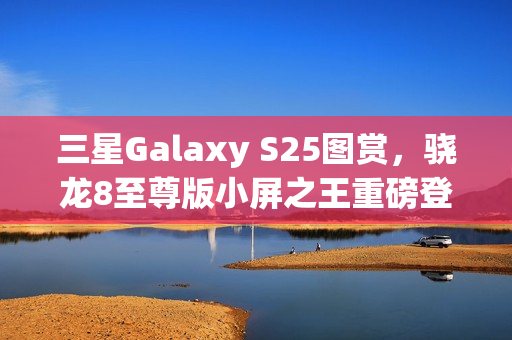 三星Galaxy S25图赏，骁龙8至尊版小屏之王重磅登场！