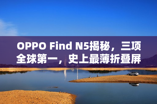 OPPO Find N5揭秘，三项全球第一，史上最薄折叠屏重磅来袭！