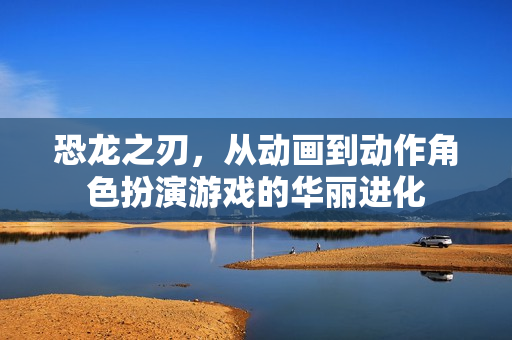 恐龙之刃，从动画到动作角色扮演游戏的华丽进化