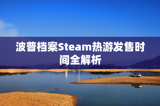波普档案Steam热游发售时间全解析 波普档案Steam热游发售时间全解析
