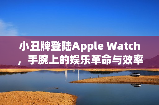 小丑牌登陆Apple Watch，手腕上的娱乐革命与效率提升