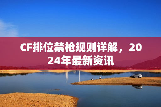 CF排位禁枪规则详解,2024年最新资讯 CF排位禁枪规则详解,2024年最新资讯