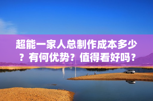 超能一家人总制作成本多少？有何优势？值得看好吗？(超能一家人出品方)