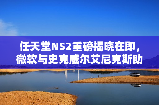任天堂NS2重磅揭晓在即，微软与史克威尔艾尼克斯助推跨平台合作战略揭秘