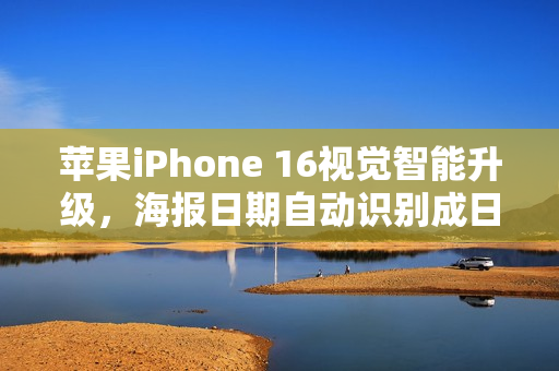 苹果iPhone 16视觉智能升级，海报日期自动识别成日历，实时动植物识别功能亮相