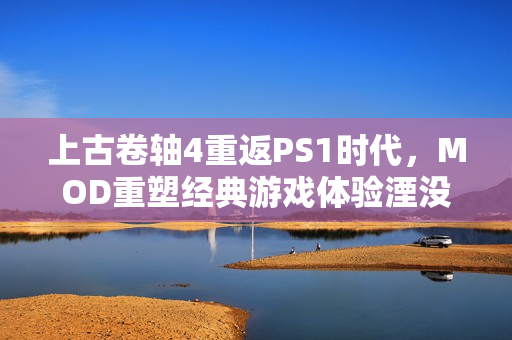 上古卷轴4重返PS1时代，MOD重塑经典游戏体验湮没之旅