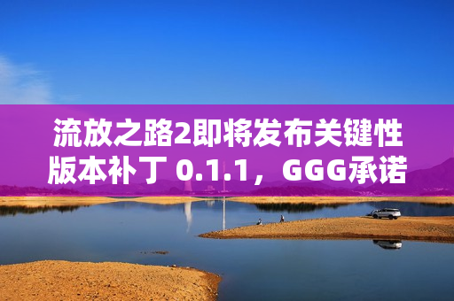 流放之路2即将发布关键性版本补丁 0.1.1，GGG承诺解决玩家关切问题，游戏更新在即