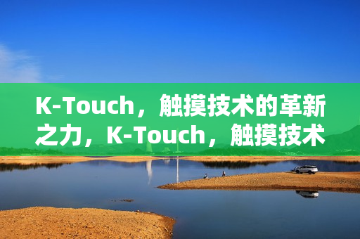 K-Touch，触摸技术的革新之力，K-Touch，触摸技术的革新领航者