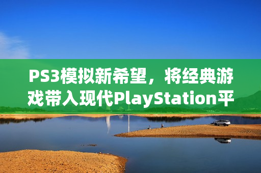 PS3模拟新希望,将经典游戏带入现代PlayStation平台——Implicit Conversions的使命 PS3模拟新希望,将经典游戏带入现代PlayStation平台——Implicit Conversions的使命