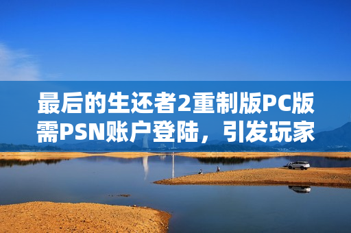 最后的生还者2重制版PC版需PSN账户登陆，引发玩家争议与讨论热潮