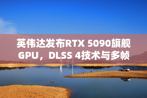 英伟达发布RTX 5090旗舰GPU，DLSS 4技术与多帧生成助力性能飞跃