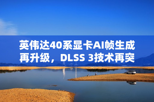 英伟达40系显卡AI帧生成再升级，DLSS 3技术再突破！