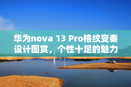 华为nova 13 Pro格纹变奏设计图赏，个性十足的魅力展现