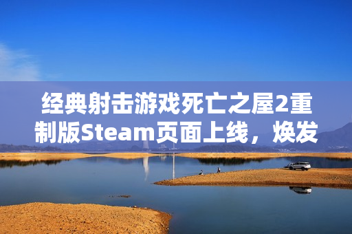 经典射击游戏死亡之屋2重制版Steam页面上线，焕发新生之旅开启