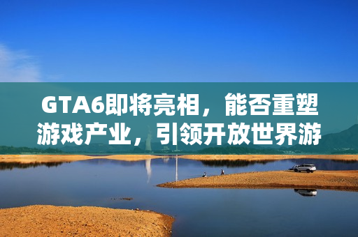 GTA6即将亮相，能否重塑游戏产业，引领开放世界游戏新风潮？