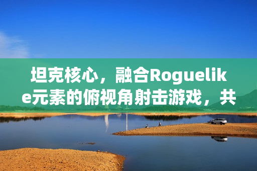 坦克核心，融合Roguelike元素的俯视角射击游戏，共创战车传奇——Steam页面上线