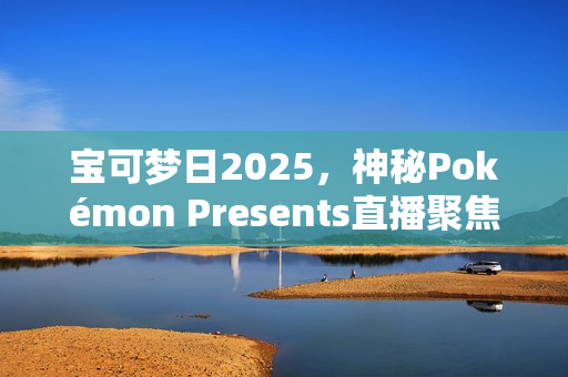宝可梦日2025，神秘Pokémon Presents直播聚焦Switch 2与新作揭晓