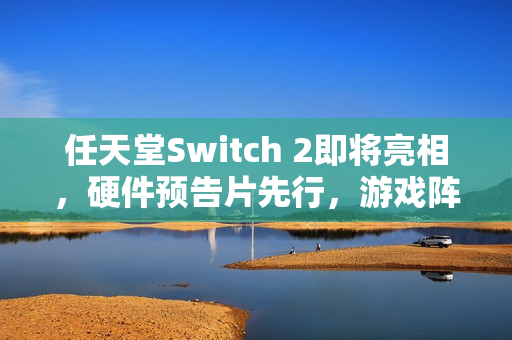 任天堂Switch 2即将亮相，硬件预告片先行，游戏阵容揭晓在即