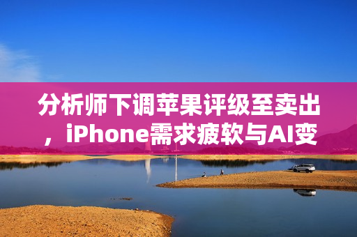 分析师下调苹果评级至卖出，iPhone需求疲软与AI变现能力不明朗