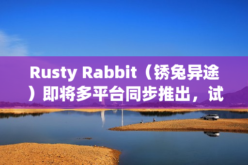 Rusty Rabbit（锈兔异途）即将多平台同步推出，试玩版体验与丰富内容一览