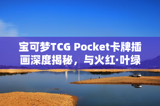 宝可梦TCG Pocket卡牌插画深度揭秘，与火红·叶绿的紧密关联