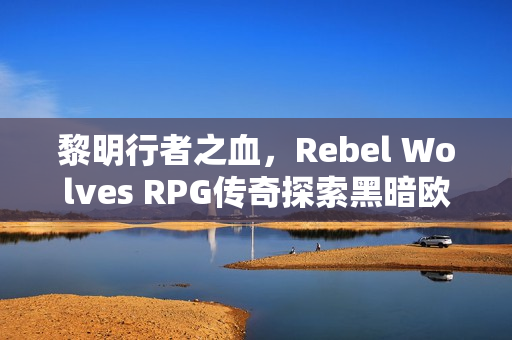 黎明行者之血，Rebel Wolves RPG传奇探索黑暗欧洲时代重磅上线