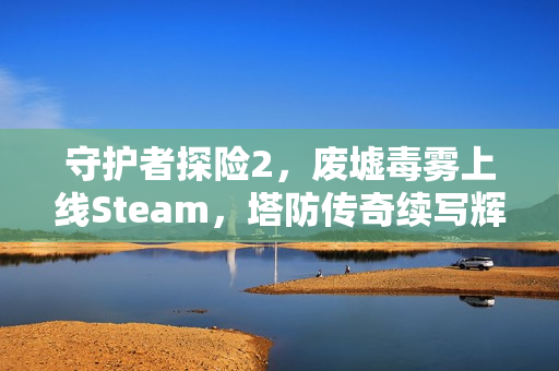守护者探险2，废墟毒雾上线Steam，塔防传奇续写辉煌