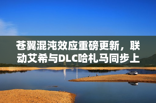 苍翼混沌效应重磅更新，联动艾希与DLC哈札马同步上线