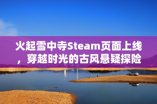 火起雪中寺Steam页面上线，穿越时光的古风悬疑探险之旅