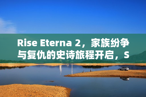 Rise Eterna 2，家族纷争与复仇的史诗旅程开启，Steam页面开放