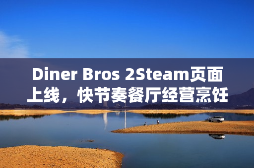 Diner Bros 2Steam页面上线，快节奏餐厅经营烹饪模拟游戏升级体验