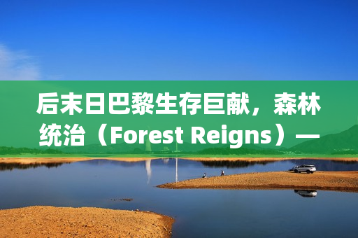 后末日巴黎生存巨献，森林统治（Forest Reigns）——VG Entertainment打造的FPS游戏新篇章