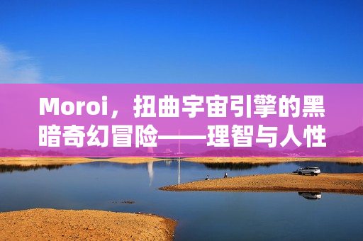 Moroi,扭曲宇宙引擎的黑暗奇幻冒险——理智与人性极限的挑战 Moroi,扭曲宇宙引擎的黑暗奇幻冒险——理智与人性极限的挑战