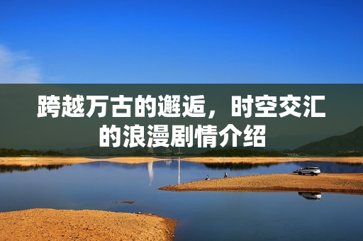 跨越万古的邂逅，时空交汇的浪漫剧情介绍