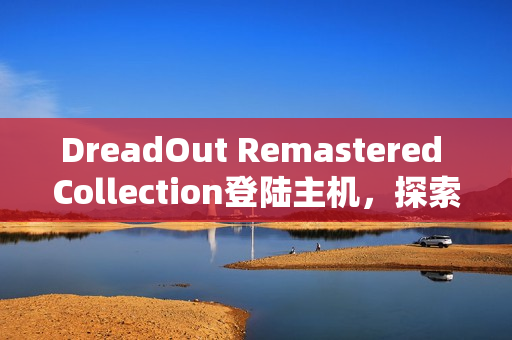 DreadOut Remastered Collection登陆主机，探索遗忘的恐怖世界，于恐惧中求生