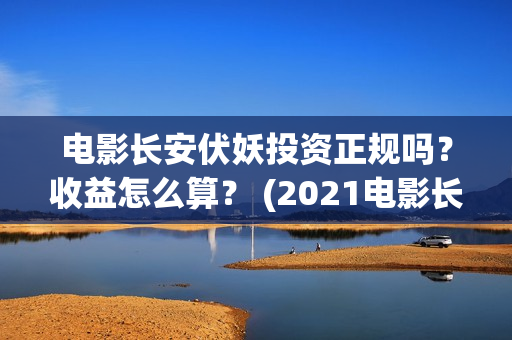 电影长安伏妖投资正规吗？收益怎么算？ (2021电影长安伏妖)