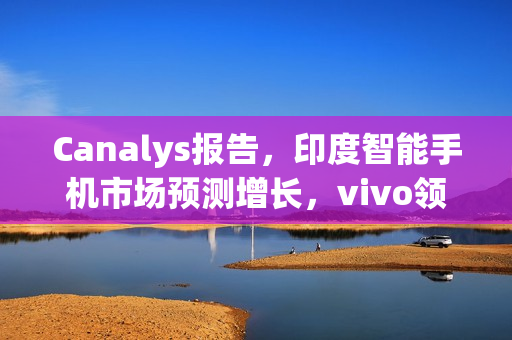 Canalys报告，印度智能手机市场预测增长，vivo领跑，苹果Q4首度进入前五名