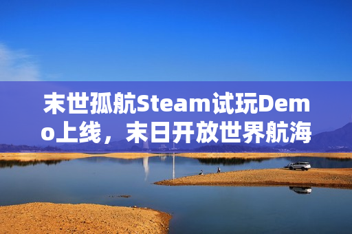 末世孤航Steam试玩Demo上线，末日开放世界航海生存之旅探索启动