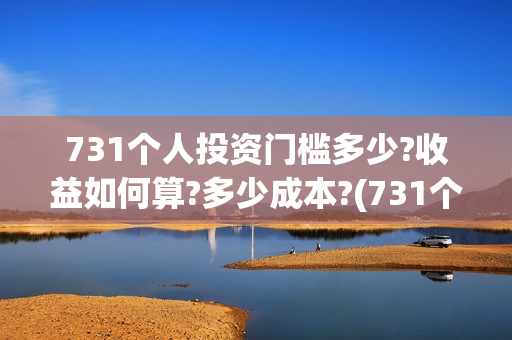731个人投资门槛多少?收益如何算?多少成本?(731个人投资门槛是多少)