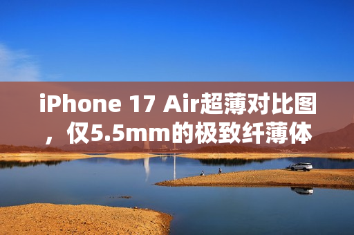 iPhone 17 Air超薄对比图，仅5.5mm的极致纤薄体验！