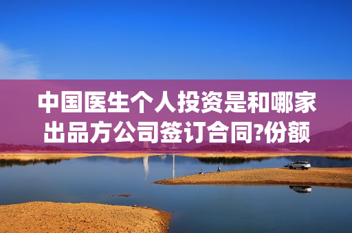中国医生个人投资是和哪家出品方公司签订合同?份额是不是真的?(中国医生总投资)