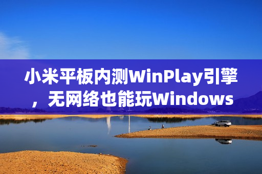 小米平板内测WinPlay引擎，无网络也能玩Windows游戏，Steam安装畅享体验